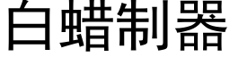 白蠟制器 (黑體矢量字庫)