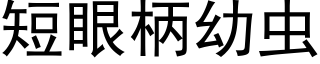 短眼柄幼蟲 (黑體矢量字庫)