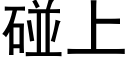 碰上 (黑體矢量字庫)