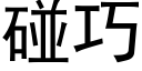 碰巧 (黑體矢量字庫)