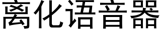 离化语音器 (黑体矢量字库)