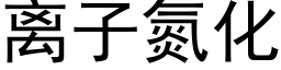 离子氮化 (黑体矢量字库)