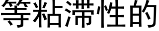 等粘滞性的 (黑體矢量字庫)