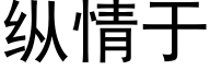 縱情于 (黑體矢量字庫)