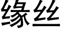 緣絲 (黑體矢量字庫)