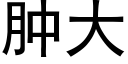 肿大 (黑体矢量字库)