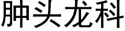 肿头龙科 (黑体矢量字库)