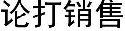 論打銷售 (黑體矢量字庫)