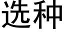 選種 (黑體矢量字庫)