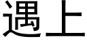 遇上 (黑體矢量字庫)