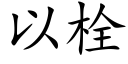 以栓 (楷體矢量字庫)