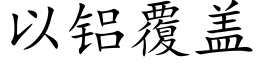 以铝覆盖 (楷体矢量字库)