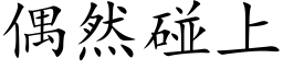 偶然碰上 (楷體矢量字庫)