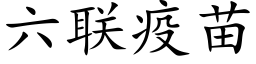 六聯疫苗 (楷體矢量字庫)