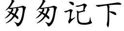 匆匆记下 (楷体矢量字库)