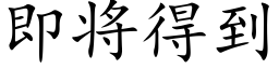 即将得到 (楷體矢量字庫)