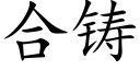 合铸 (楷体矢量字库)