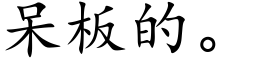 呆板的。 (楷体矢量字库)