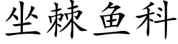 坐棘魚科 (楷體矢量字庫)