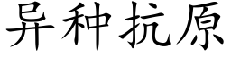 異種抗原 (楷體矢量字庫)