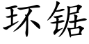 環鋸 (楷體矢量字庫)