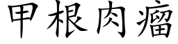 甲根肉瘤 (楷體矢量字庫)