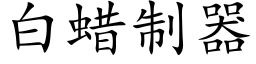 白蠟制器 (楷體矢量字庫)