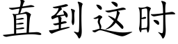 直到這時 (楷體矢量字庫)